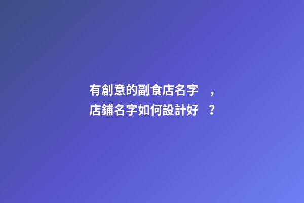 有創意的副食店名字，店鋪名字如何設計好？